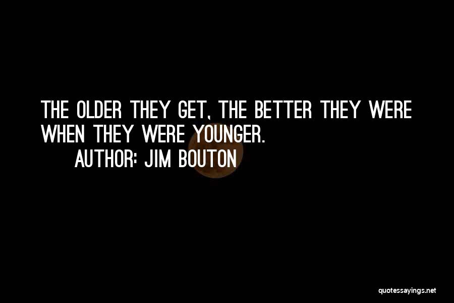 Jim Bouton Quotes: The Older They Get, The Better They Were When They Were Younger.