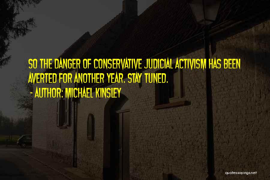 Michael Kinsley Quotes: So The Danger Of Conservative Judicial Activism Has Been Averted For Another Year. Stay Tuned.