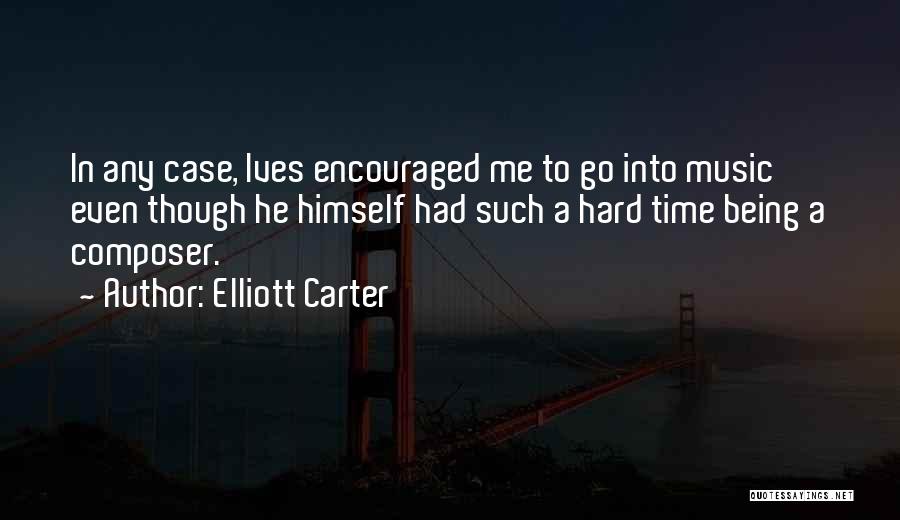 Elliott Carter Quotes: In Any Case, Ives Encouraged Me To Go Into Music Even Though He Himself Had Such A Hard Time Being