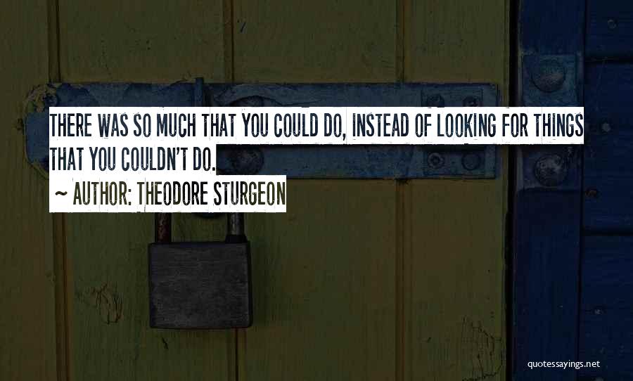 Theodore Sturgeon Quotes: There Was So Much That You Could Do, Instead Of Looking For Things That You Couldn't Do.