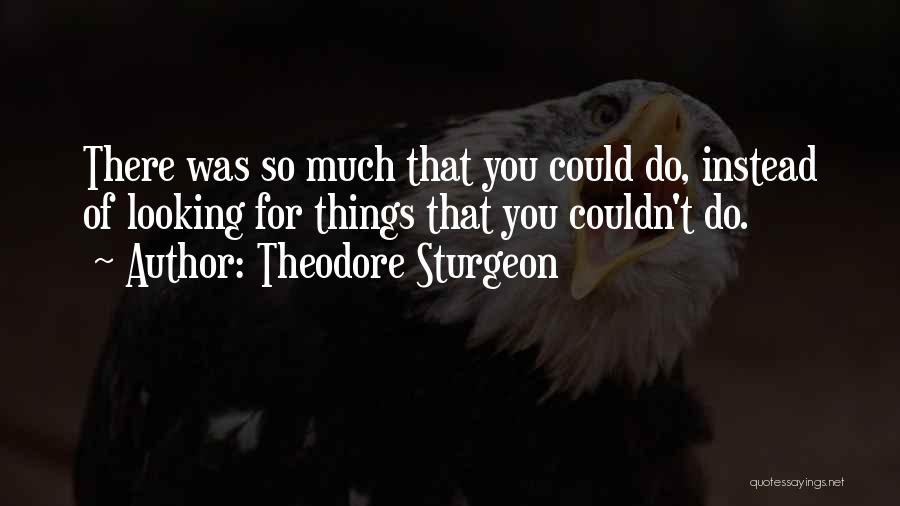 Theodore Sturgeon Quotes: There Was So Much That You Could Do, Instead Of Looking For Things That You Couldn't Do.