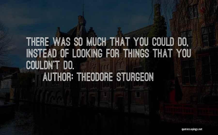 Theodore Sturgeon Quotes: There Was So Much That You Could Do, Instead Of Looking For Things That You Couldn't Do.