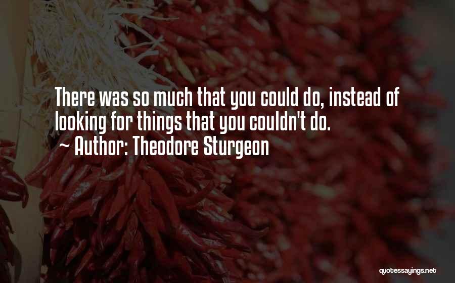 Theodore Sturgeon Quotes: There Was So Much That You Could Do, Instead Of Looking For Things That You Couldn't Do.