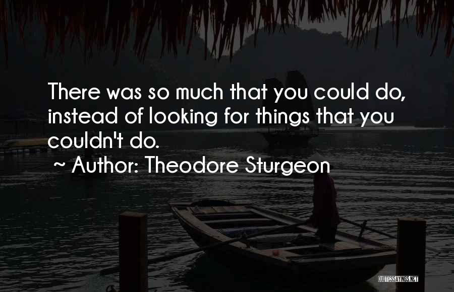 Theodore Sturgeon Quotes: There Was So Much That You Could Do, Instead Of Looking For Things That You Couldn't Do.