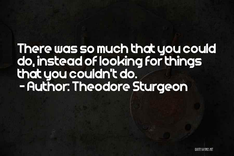 Theodore Sturgeon Quotes: There Was So Much That You Could Do, Instead Of Looking For Things That You Couldn't Do.