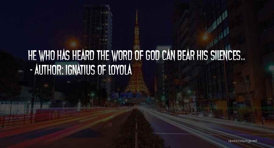 Ignatius Of Loyola Quotes: He Who Has Heard The Word Of God Can Bear His Silences..