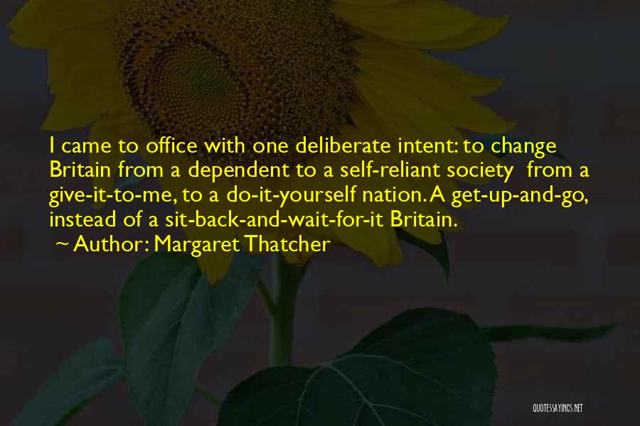 Margaret Thatcher Quotes: I Came To Office With One Deliberate Intent: To Change Britain From A Dependent To A Self-reliant Society From A