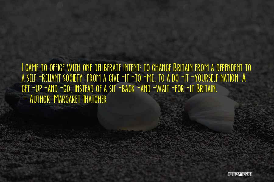 Margaret Thatcher Quotes: I Came To Office With One Deliberate Intent: To Change Britain From A Dependent To A Self-reliant Society From A