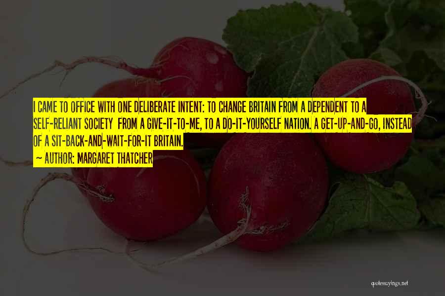 Margaret Thatcher Quotes: I Came To Office With One Deliberate Intent: To Change Britain From A Dependent To A Self-reliant Society From A