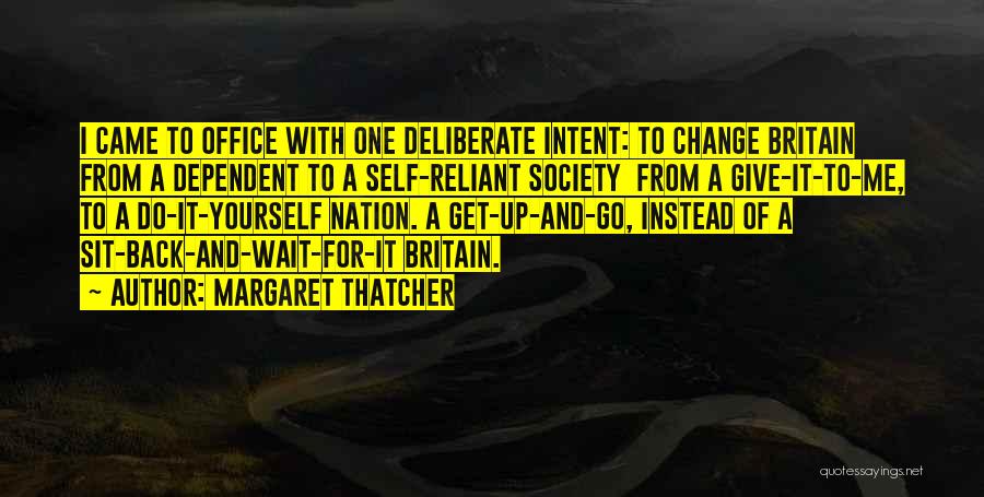 Margaret Thatcher Quotes: I Came To Office With One Deliberate Intent: To Change Britain From A Dependent To A Self-reliant Society From A