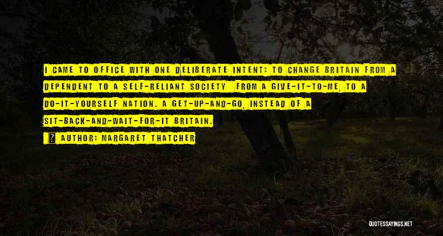 Margaret Thatcher Quotes: I Came To Office With One Deliberate Intent: To Change Britain From A Dependent To A Self-reliant Society From A