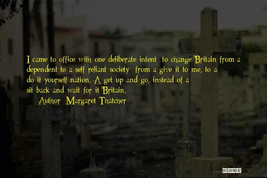 Margaret Thatcher Quotes: I Came To Office With One Deliberate Intent: To Change Britain From A Dependent To A Self-reliant Society From A