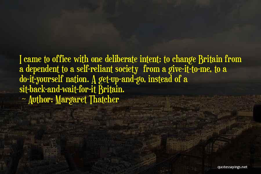 Margaret Thatcher Quotes: I Came To Office With One Deliberate Intent: To Change Britain From A Dependent To A Self-reliant Society From A