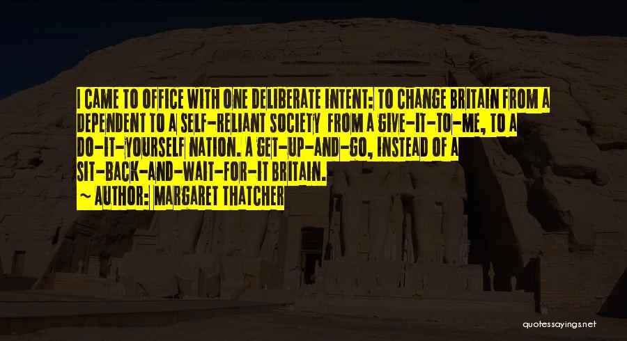 Margaret Thatcher Quotes: I Came To Office With One Deliberate Intent: To Change Britain From A Dependent To A Self-reliant Society From A