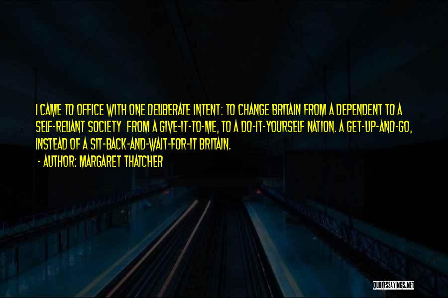 Margaret Thatcher Quotes: I Came To Office With One Deliberate Intent: To Change Britain From A Dependent To A Self-reliant Society From A