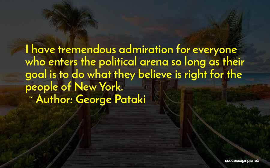 George Pataki Quotes: I Have Tremendous Admiration For Everyone Who Enters The Political Arena So Long As Their Goal Is To Do What