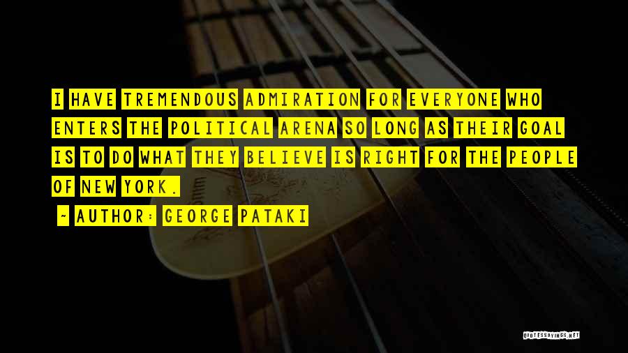 George Pataki Quotes: I Have Tremendous Admiration For Everyone Who Enters The Political Arena So Long As Their Goal Is To Do What
