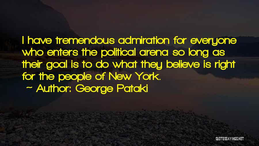 George Pataki Quotes: I Have Tremendous Admiration For Everyone Who Enters The Political Arena So Long As Their Goal Is To Do What