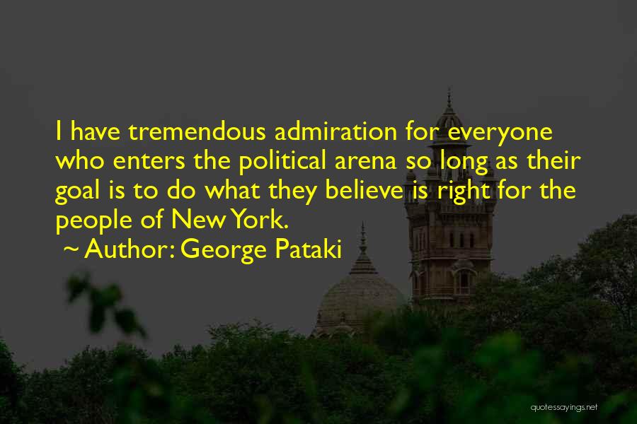 George Pataki Quotes: I Have Tremendous Admiration For Everyone Who Enters The Political Arena So Long As Their Goal Is To Do What