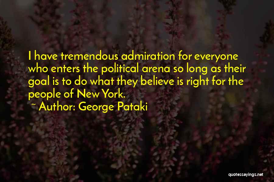 George Pataki Quotes: I Have Tremendous Admiration For Everyone Who Enters The Political Arena So Long As Their Goal Is To Do What
