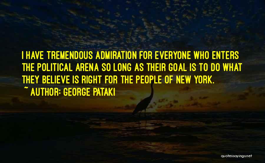 George Pataki Quotes: I Have Tremendous Admiration For Everyone Who Enters The Political Arena So Long As Their Goal Is To Do What