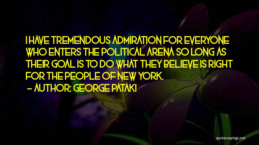 George Pataki Quotes: I Have Tremendous Admiration For Everyone Who Enters The Political Arena So Long As Their Goal Is To Do What