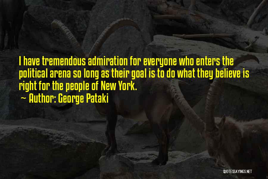 George Pataki Quotes: I Have Tremendous Admiration For Everyone Who Enters The Political Arena So Long As Their Goal Is To Do What