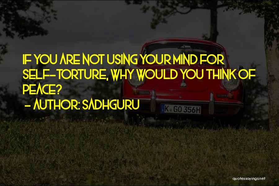 Sadhguru Quotes: If You Are Not Using Your Mind For Self-torture, Why Would You Think Of Peace?