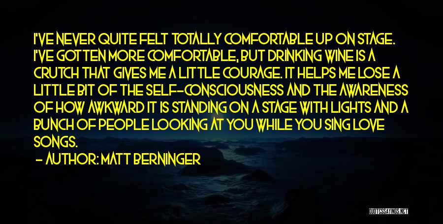 Matt Berninger Quotes: I've Never Quite Felt Totally Comfortable Up On Stage. I've Gotten More Comfortable, But Drinking Wine Is A Crutch That