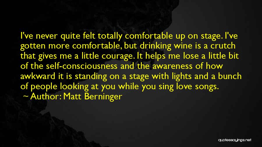 Matt Berninger Quotes: I've Never Quite Felt Totally Comfortable Up On Stage. I've Gotten More Comfortable, But Drinking Wine Is A Crutch That