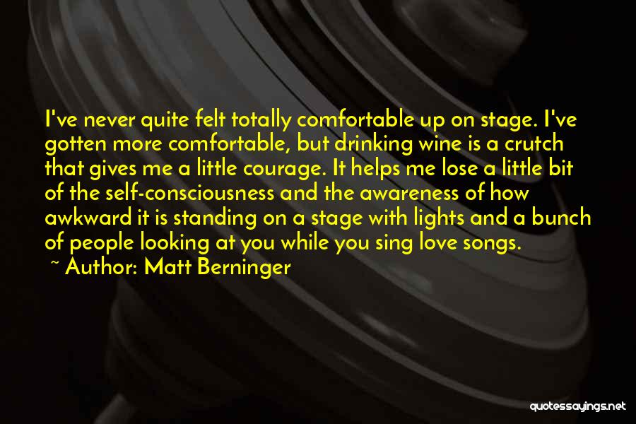 Matt Berninger Quotes: I've Never Quite Felt Totally Comfortable Up On Stage. I've Gotten More Comfortable, But Drinking Wine Is A Crutch That