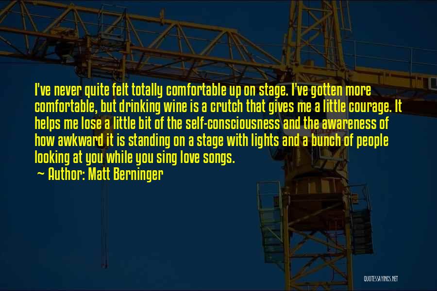 Matt Berninger Quotes: I've Never Quite Felt Totally Comfortable Up On Stage. I've Gotten More Comfortable, But Drinking Wine Is A Crutch That