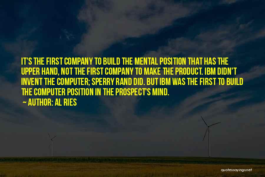 Al Ries Quotes: It's The First Company To Build The Mental Position That Has The Upper Hand, Not The First Company To Make