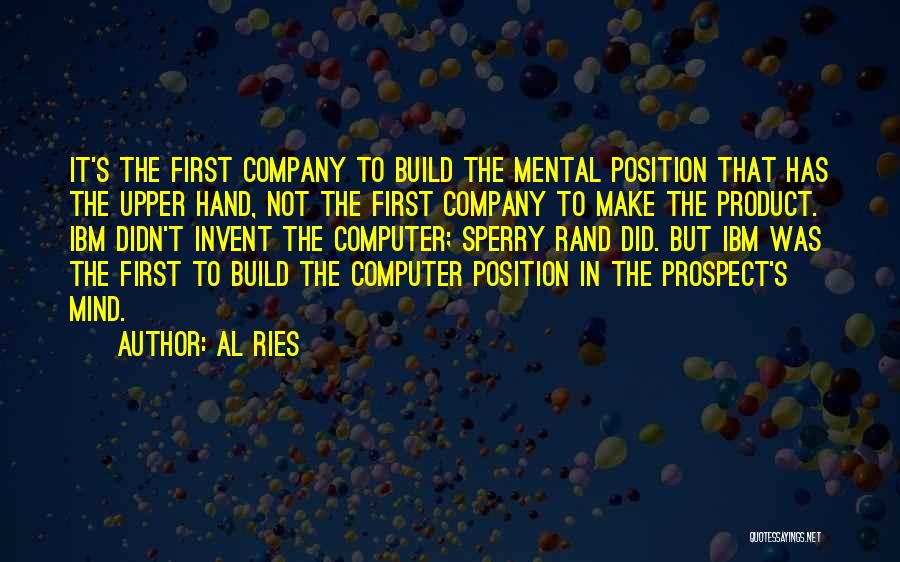 Al Ries Quotes: It's The First Company To Build The Mental Position That Has The Upper Hand, Not The First Company To Make