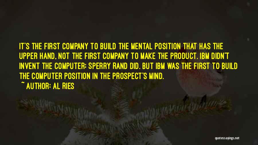 Al Ries Quotes: It's The First Company To Build The Mental Position That Has The Upper Hand, Not The First Company To Make