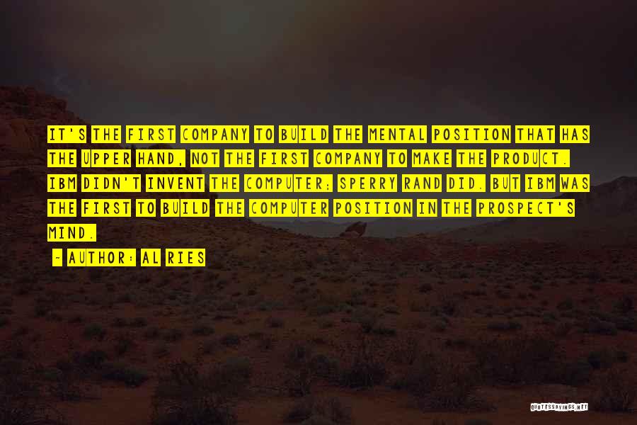 Al Ries Quotes: It's The First Company To Build The Mental Position That Has The Upper Hand, Not The First Company To Make