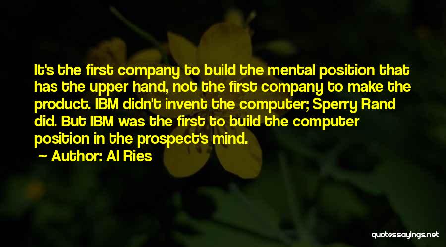 Al Ries Quotes: It's The First Company To Build The Mental Position That Has The Upper Hand, Not The First Company To Make