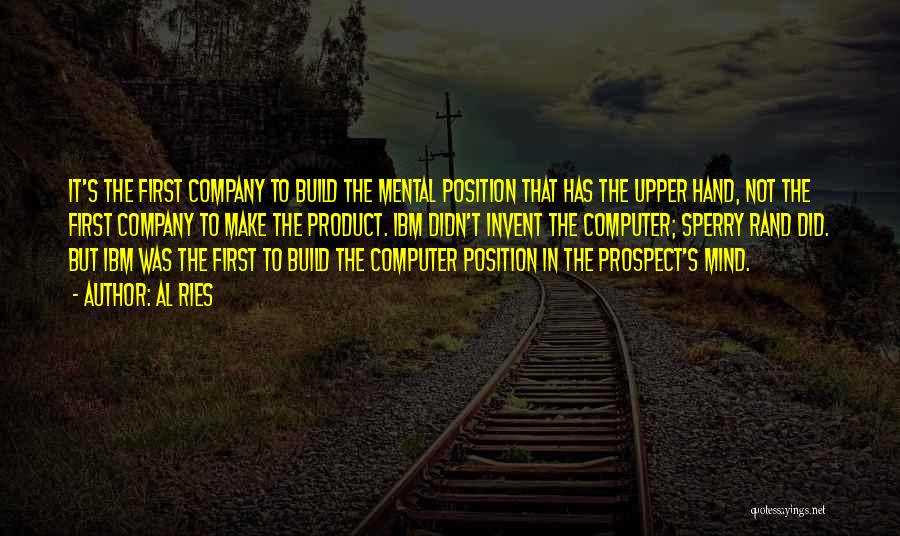 Al Ries Quotes: It's The First Company To Build The Mental Position That Has The Upper Hand, Not The First Company To Make