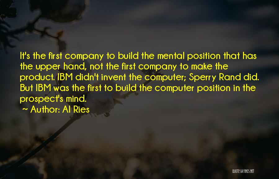 Al Ries Quotes: It's The First Company To Build The Mental Position That Has The Upper Hand, Not The First Company To Make