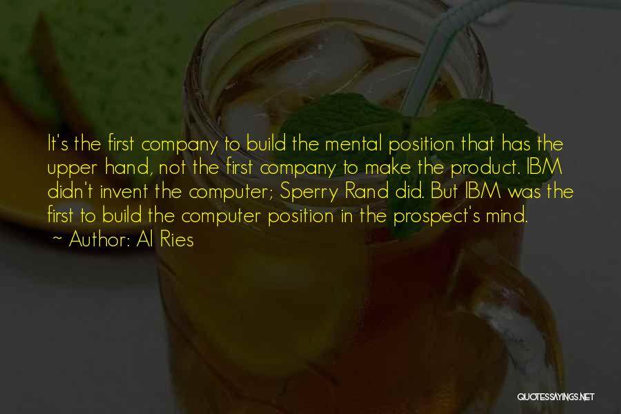 Al Ries Quotes: It's The First Company To Build The Mental Position That Has The Upper Hand, Not The First Company To Make