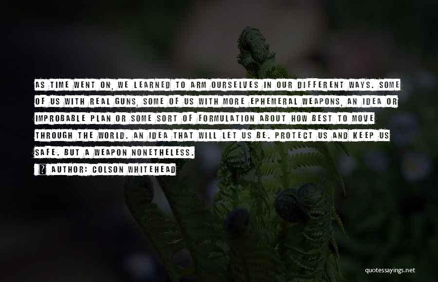 Colson Whitehead Quotes: As Time Went On, We Learned To Arm Ourselves In Our Different Ways. Some Of Us With Real Guns, Some