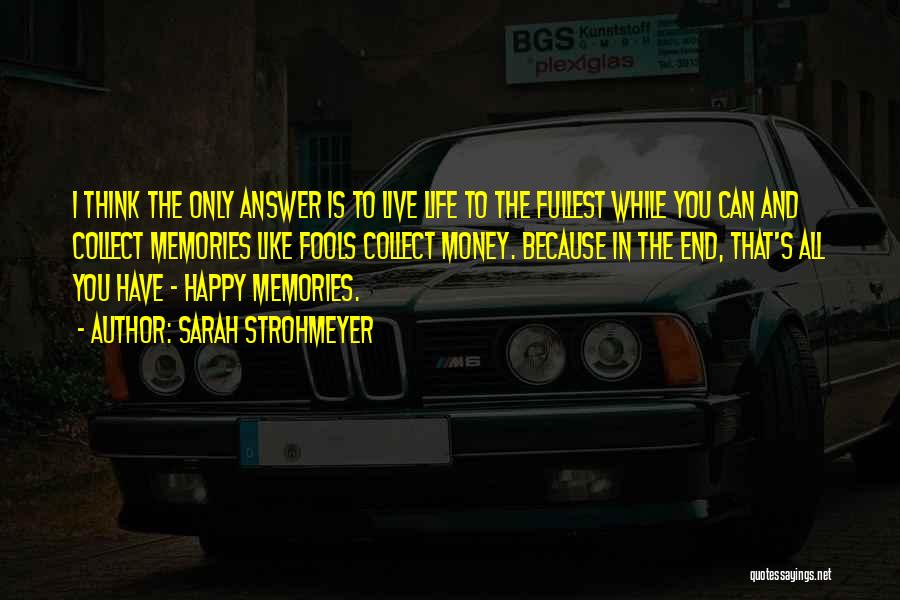 Sarah Strohmeyer Quotes: I Think The Only Answer Is To Live Life To The Fullest While You Can And Collect Memories Like Fools