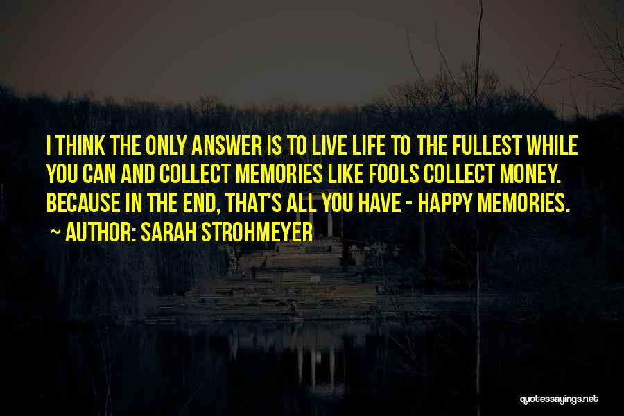 Sarah Strohmeyer Quotes: I Think The Only Answer Is To Live Life To The Fullest While You Can And Collect Memories Like Fools