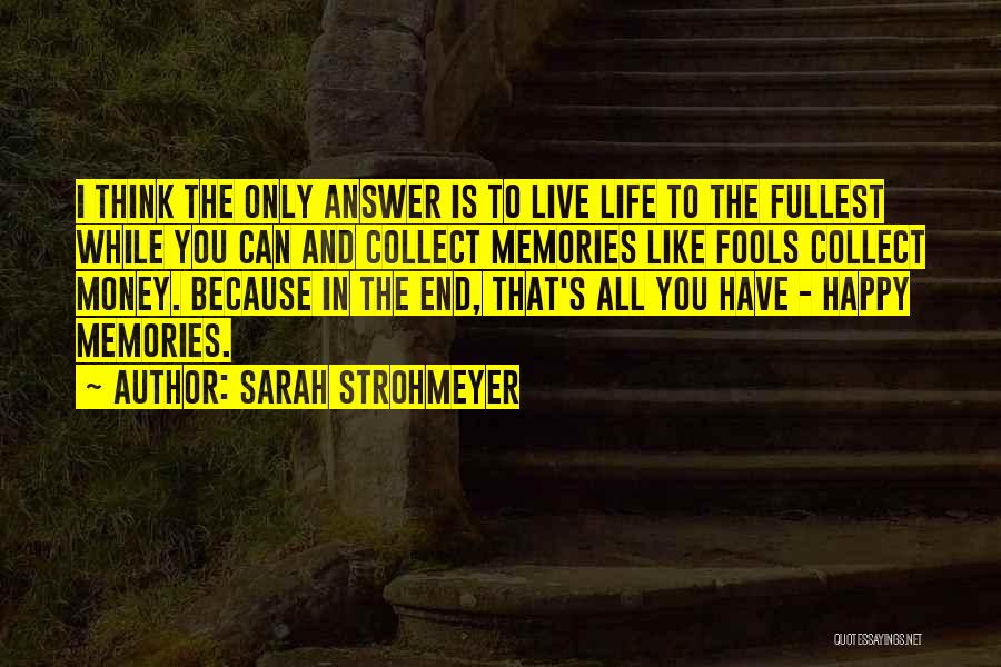 Sarah Strohmeyer Quotes: I Think The Only Answer Is To Live Life To The Fullest While You Can And Collect Memories Like Fools