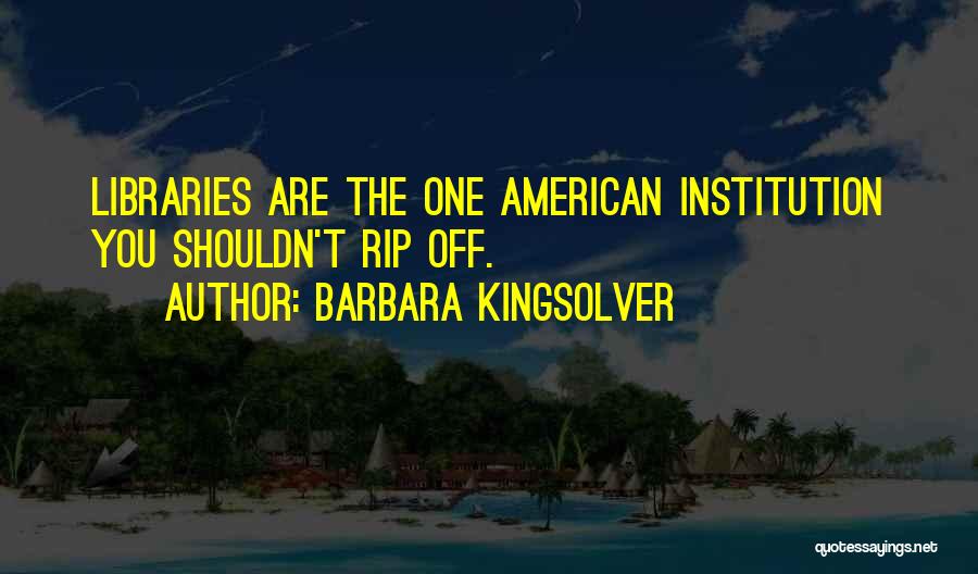 Barbara Kingsolver Quotes: Libraries Are The One American Institution You Shouldn't Rip Off.