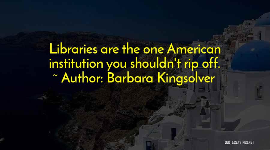 Barbara Kingsolver Quotes: Libraries Are The One American Institution You Shouldn't Rip Off.