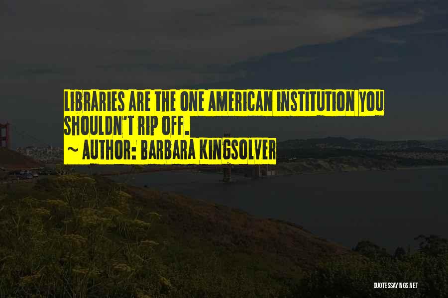 Barbara Kingsolver Quotes: Libraries Are The One American Institution You Shouldn't Rip Off.