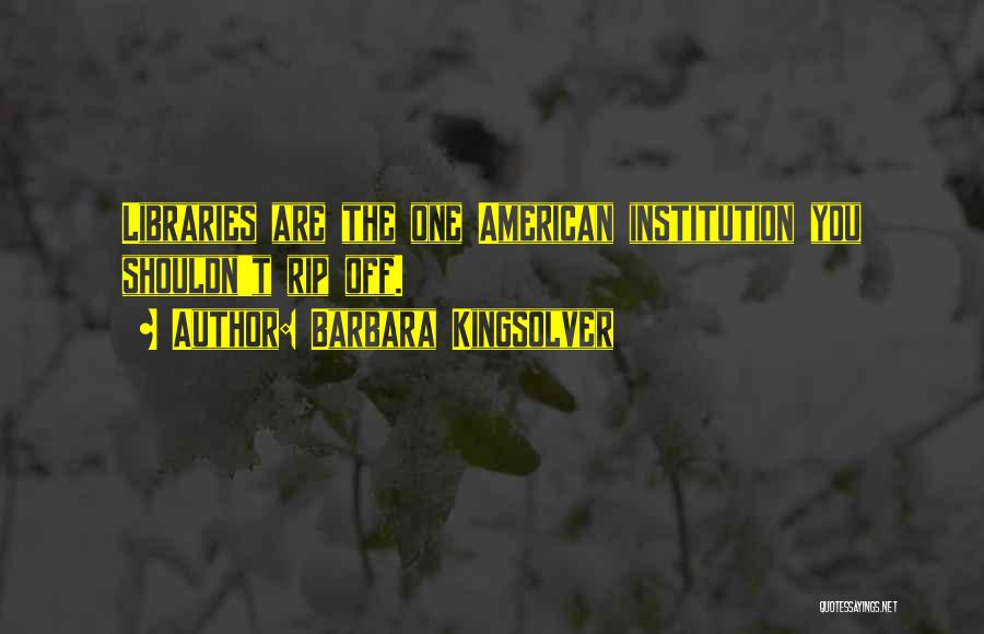 Barbara Kingsolver Quotes: Libraries Are The One American Institution You Shouldn't Rip Off.
