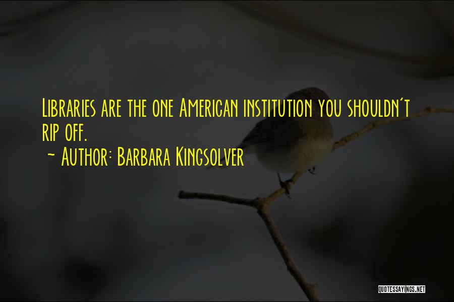 Barbara Kingsolver Quotes: Libraries Are The One American Institution You Shouldn't Rip Off.
