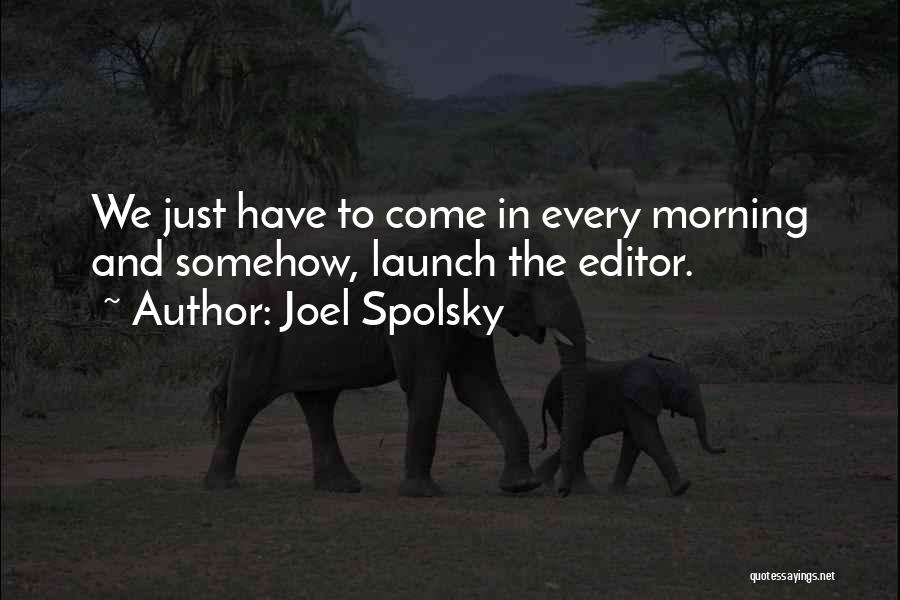Joel Spolsky Quotes: We Just Have To Come In Every Morning And Somehow, Launch The Editor.
